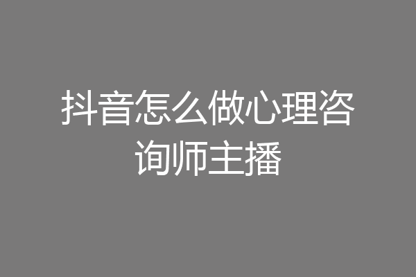 抖音怎么做心理咨询师主播