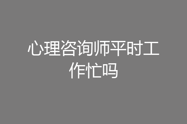 心理咨询师平时工作忙吗
