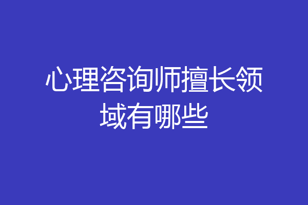 心理咨询师擅长领域有哪些