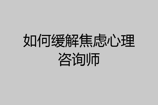 如何缓解焦虑心理咨询师