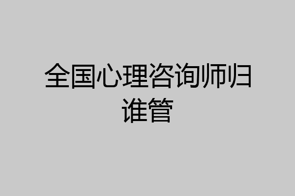 全国心理咨询师归谁管