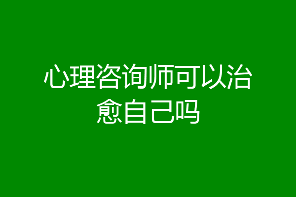 心理咨询师可以治愈自己吗