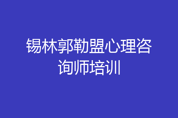 锡林郭勒盟心理咨询师培训