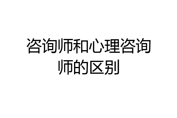 咨询师和心理咨询师的区别