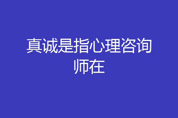 真诚是指心理咨询师在