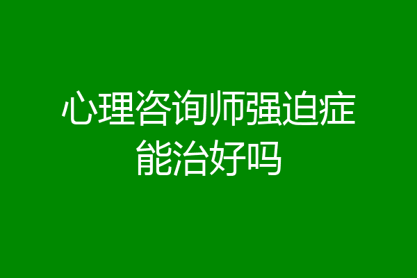 心理咨询师强迫症能治好吗