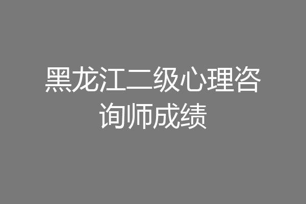 黑龙江二级心理咨询师成绩