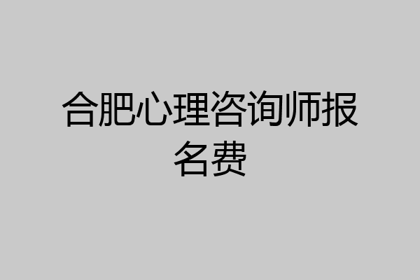 合肥心理咨询师报名费