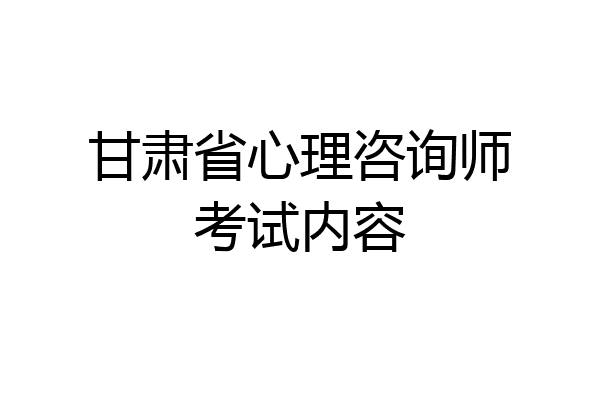 甘肃省心理咨询师考试内容