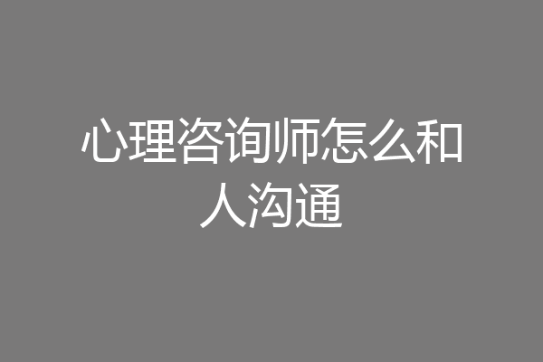 心理咨询师怎么和人沟通