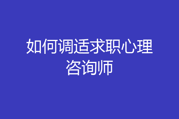 如何调适求职心理咨询师