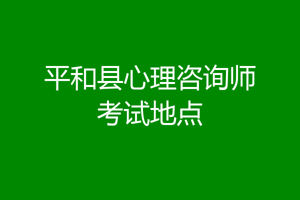 平和县心理咨询师考试地点