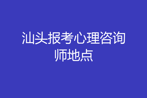 汕头报考心理咨询师地点