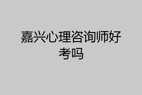 嘉兴心理咨询师好考吗