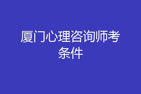 厦门心理咨询师考条件