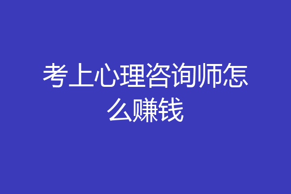考上心理咨询师怎么赚钱