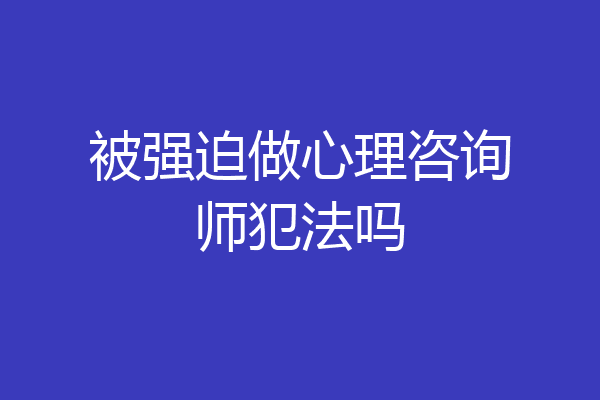 被强迫做心理咨询师犯法吗