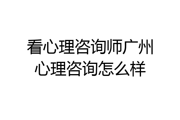 看心理咨询师广州心理咨询怎么样