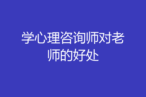 学心理咨询师对老师的好处