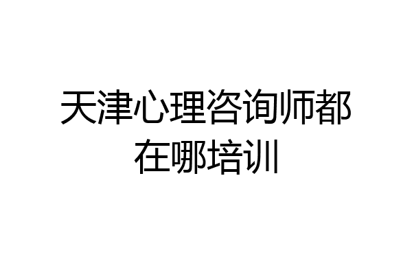 天津心理咨询师都在哪培训