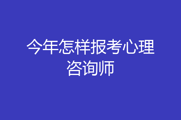 今年怎样报考心理咨询师