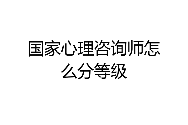 国家心理咨询师怎么分等级