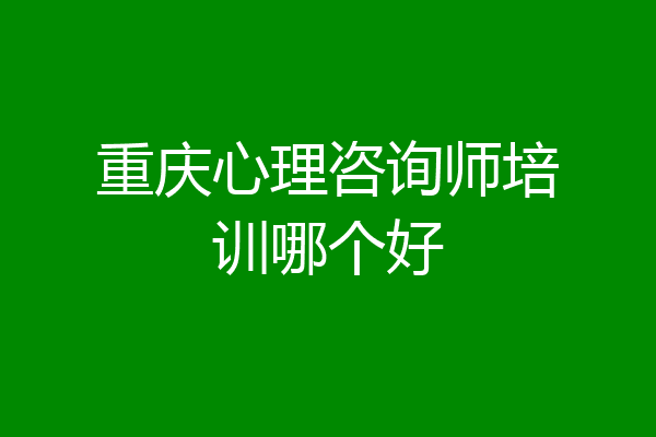 重庆心理咨询师培训哪个好