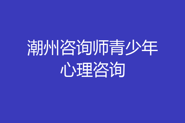 潮州咨询师青少年心理咨询