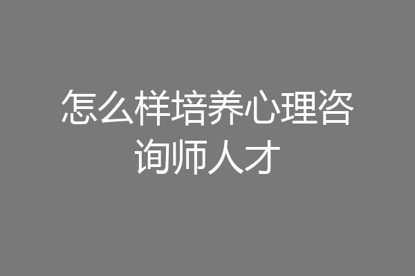 怎么样培养心理咨询师人才