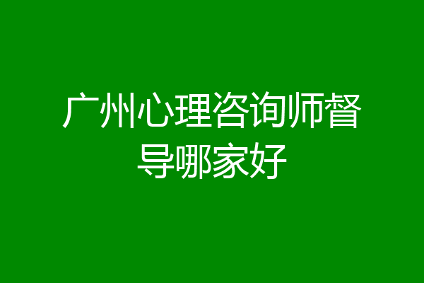 广州心理咨询师督导哪家好