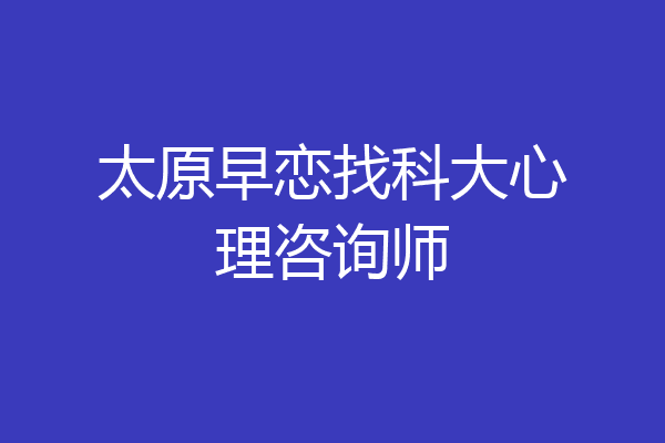 太原早恋找科大心理咨询师