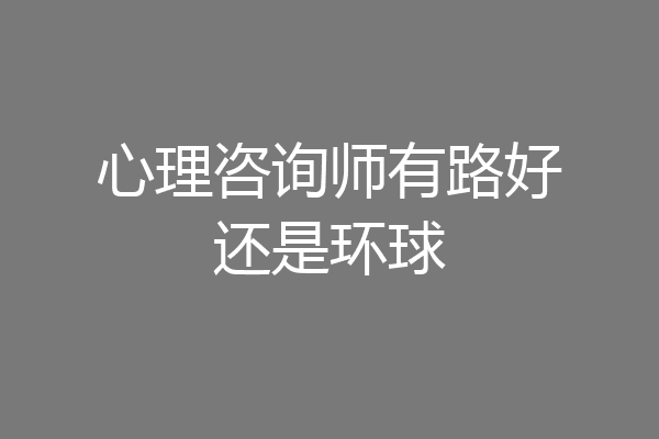 心理咨询师有路好还是环球