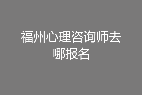 福州心理咨询师去哪报名