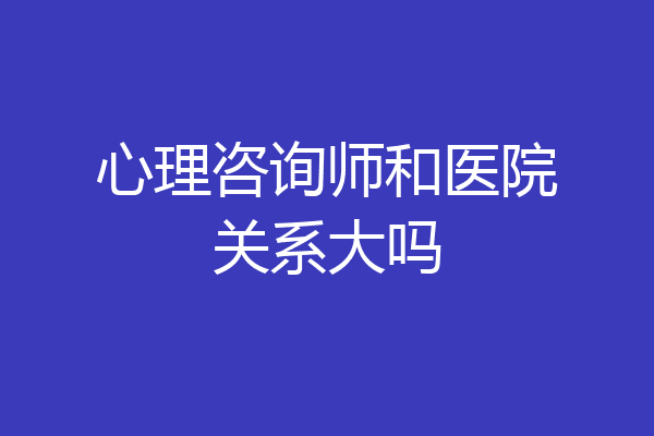 心理咨询师和医院关系大吗