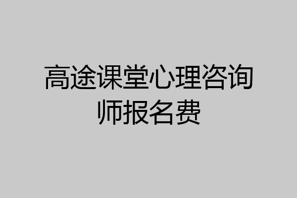 高途课堂心理咨询师报名费
