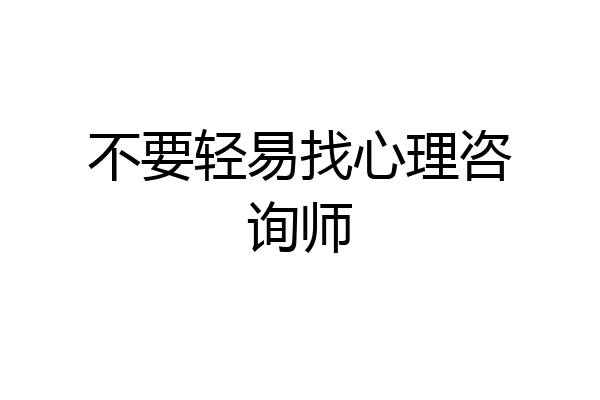 不要轻易找心理咨询师
