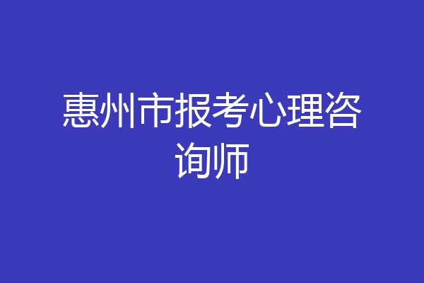 惠州市报考心理咨询师