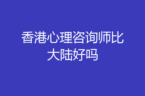 香港心理咨询师比大陆好吗