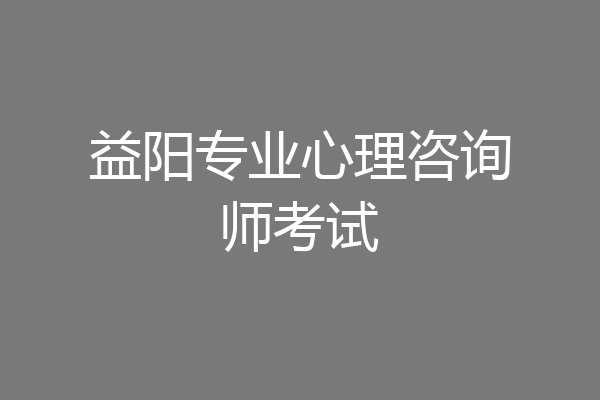 益阳专业心理咨询师考试