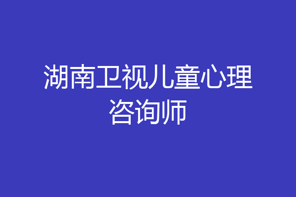 湖南卫视儿童心理咨询师