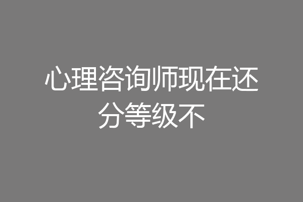 心理咨询师现在还分等级不