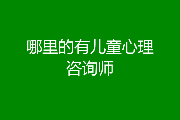 哪里的有儿童心理咨询师