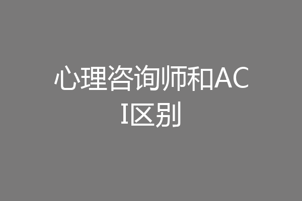 心理咨询师和ACI区别