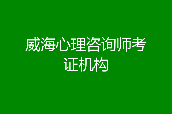 威海心理咨询师考证机构