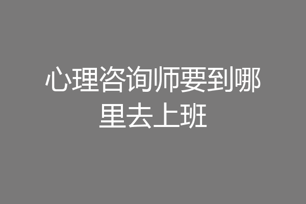 心理咨询师要到哪里去上班