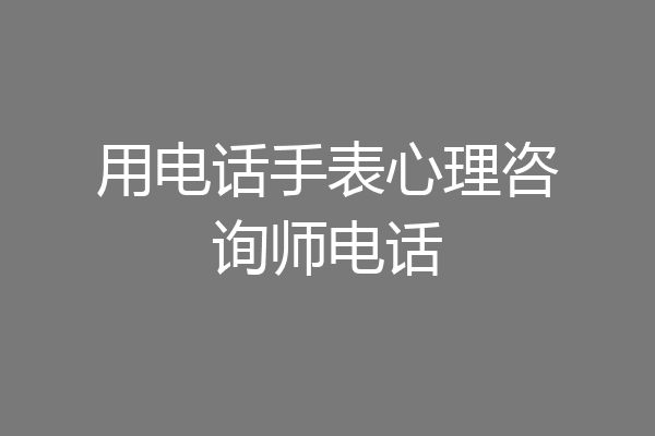 用电话手表心理咨询师电话