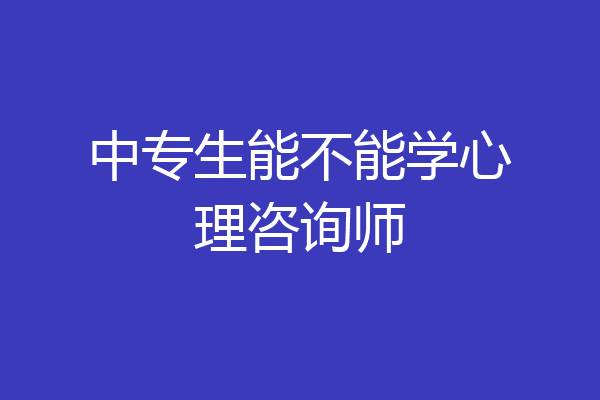 中专生能不能学心理咨询师