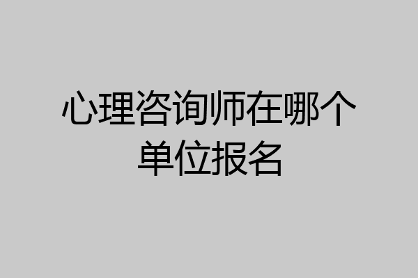 心理咨询师在哪个单位报名