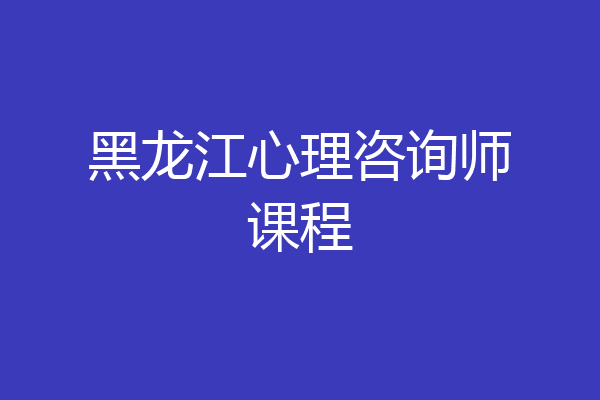 黑龙江心理咨询师课程