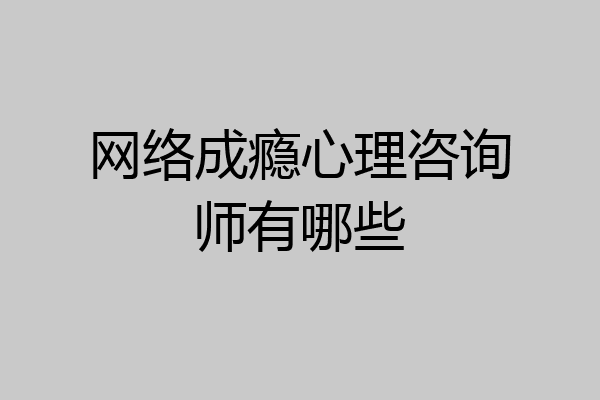 网络成瘾心理咨询师有哪些